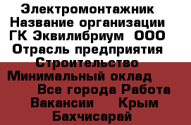 Электромонтажник › Название организации ­ ГК Эквилибриум, ООО › Отрасль предприятия ­ Строительство › Минимальный оклад ­ 50 000 - Все города Работа » Вакансии   . Крым,Бахчисарай